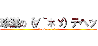 珍激の（∀｀＊ゞ）テヘッ (tingeki no te-he ☆)