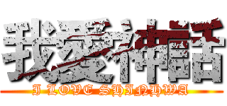 我愛神話 (I LOVE SHINHWA)