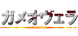 ガメオヴェラ (gameover)