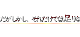 だがしかし、それだけでは足りない ()