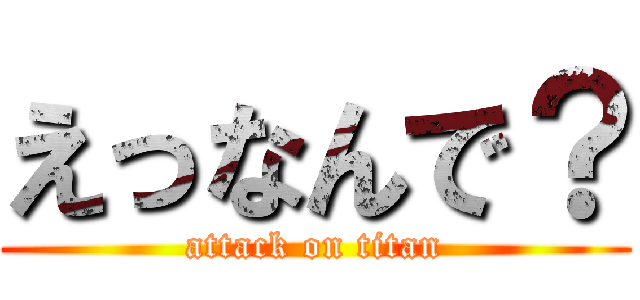 えっなんで？ (attack on titan)