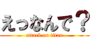 えっなんで？ (attack on titan)