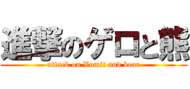 進撃のゲロと熊 (attack on Vomit and bear)