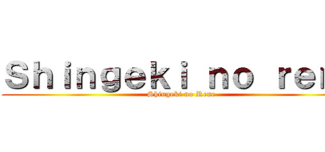 Ｓｈｉｎｇｅｋｉ ｎｏ ｒｅｎｅ (Shingeki no Rene)