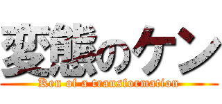変態のケン (Ken of a transformation)