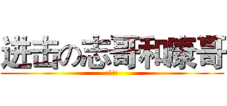 进击の志哥和康哥 (:废!:)