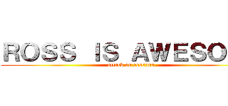 ＲＯＳＳ ＩＳ ＡＷＥＳＯＭＥ (attack on rossana)