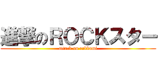 進撃のＲＯＣＫスター (attack on rokkumi)