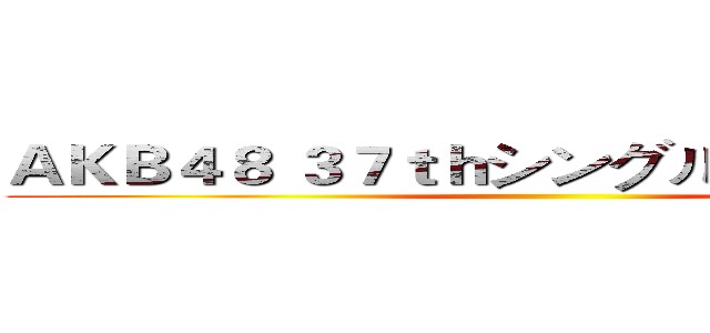 ＡＫＢ４８ ３７ｔｈシングル 選抜総選挙 ()