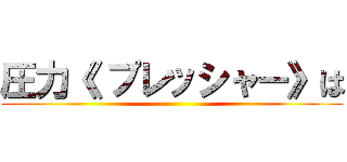 圧力《 プレッシャー》は ()