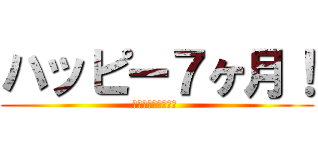 ハッピー７ヶ月！ (あなたを愛してます )