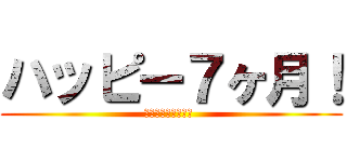 ハッピー７ヶ月！ (あなたを愛してます )