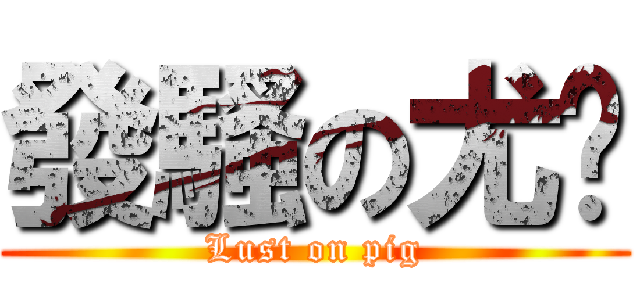 發騷の尤琍 (Lust on pig)