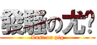 發騷の尤琍 (Lust on pig)