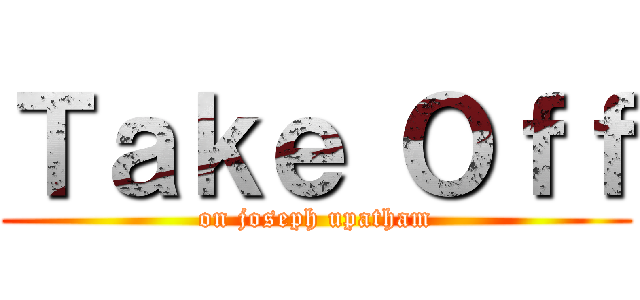 Ｔａｋｅ Ｏｆｆ (on joseph upatham)