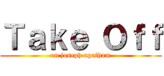 Ｔａｋｅ Ｏｆｆ (on joseph upatham)