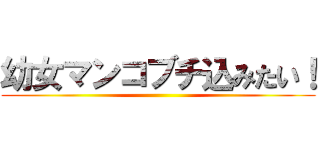 幼女マンコブチ込みたい！ ()