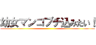 幼女マンコブチ込みたい！ ()