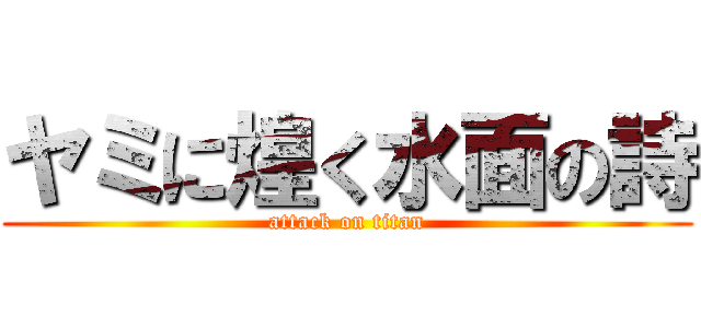 ヤミに煌く水面の詩 (attack on titan)