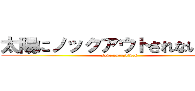 太陽にノックアウトされないために (save yourselves)