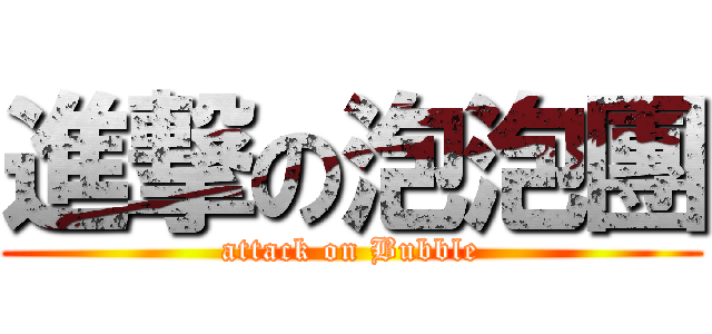 進撃の泡泡團 (attack on Bubble)