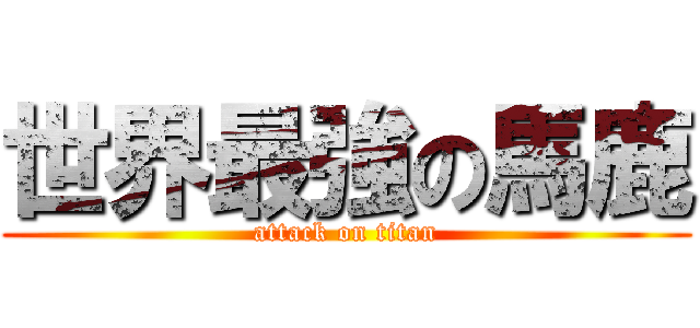 世界最強の馬鹿 (attack on titan)