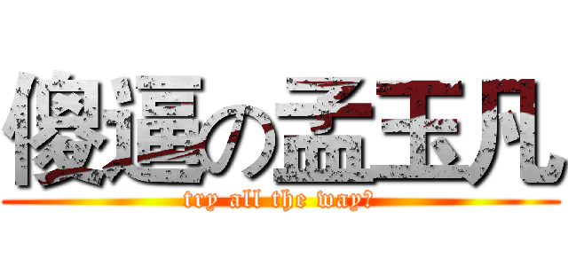 傻逼の孟玉凡 (try all the way！)