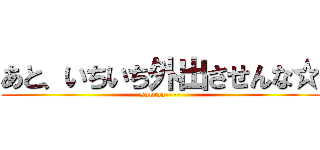 あと、いちいち外出させんな☆ (sorena----)