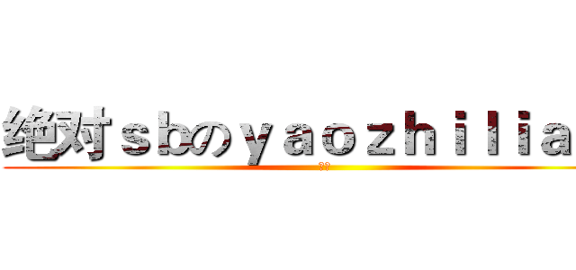 绝对ｓｂのｙａｏｚｈｉｌｉａｎｇ (那是)