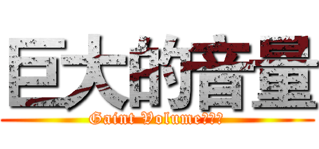 巨大的音量 (Gaint Volume！！！)