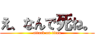 え、なんで死ね。 (attack on titan)