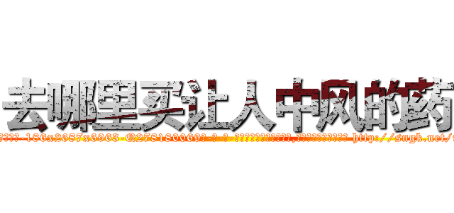 去哪里买让人中风的药 (去哪里买让人中风的药【电-186x2687x6963-Q278180069元-吉-药-业】我们做的是长期生意,靠的是老客户长期支持 http://sngk.net/930qfv
)
