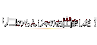 リコのもんじゃのお出ましだ！ ()