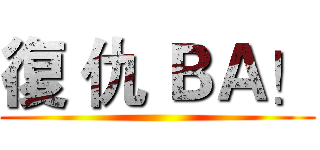 復 仇 ＢＡ！ ()