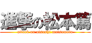 進撃の松本篤 (attack on atsushi matsumoto)