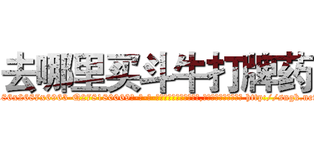 去哪里买斗牛打牌药 (去哪里买斗牛打牌药【电-186x2687x6963-Q278180069元-吉-药-业】我们做的是长期生意,靠的是老客户长期支持 http://sngk.net/6k9TDC
)