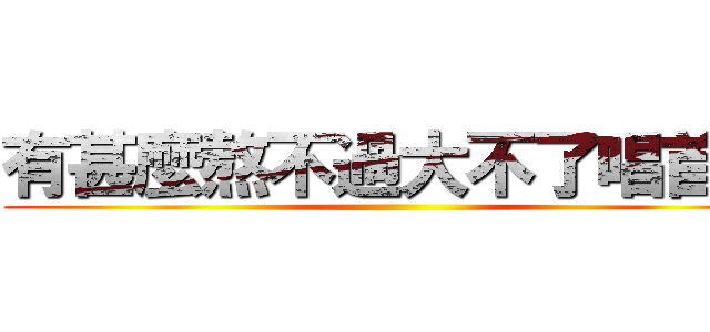 有甚麼熬不過大不了唱首歌 ()