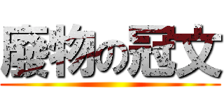 廢物の冠文 ()
