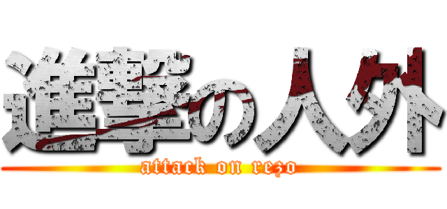 進撃の人外 (attack on rezo)