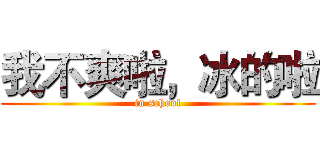 我不爽啦，冰的啦 (in school)