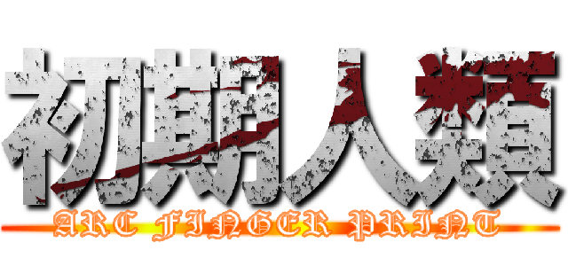 初期人類 (ARC FINGER PRINT)