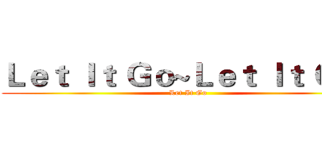 Ｌｅｔ Ｉｔ Ｇｏ~Ｌｅｔ Ｉｔ Ｇｏ~ (Let It Go)