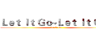 Ｌｅｔ Ｉｔ Ｇｏ~Ｌｅｔ Ｉｔ Ｇｏ~ (Let It Go)