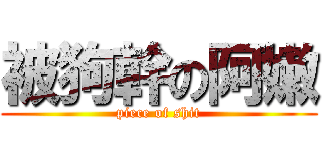 被狗幹の阿嫩 (piece of shit)