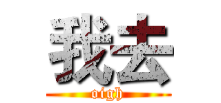 我去 (oigh)