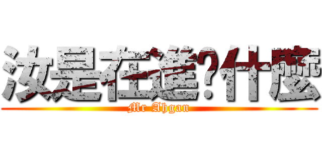 汝是在進擊什麼 (Mr Ahgan)