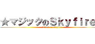 ★マジックのＳｋｙｆｉｒｅ★ (Attack on Skyfire)