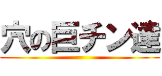 穴の巨チン達 ()