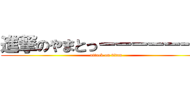 進撃のやまとっーーーーーース (attack on titan)