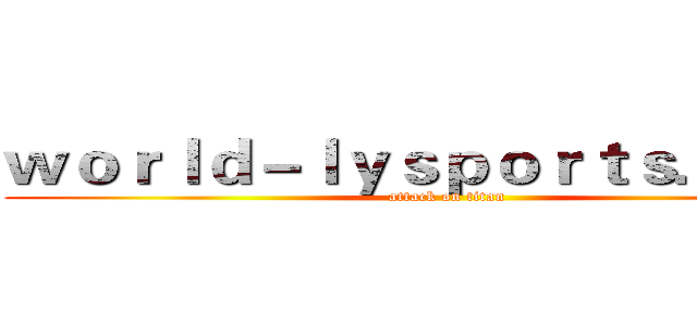ｗｏｒｌｄ－ｌｙｓｐｏｒｔｓ．ｃｏｍ (attack on titan)